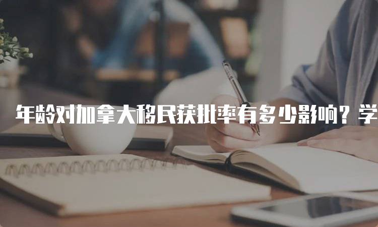 年龄对加拿大移民获批率有多少影响？学生移民策略解析-妙务留学网