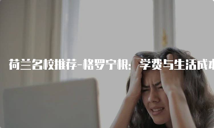 荷兰名校推荐-格罗宁根：学费与生活成本-妙务留学网