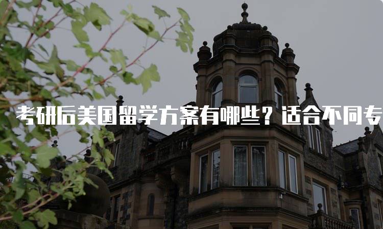 考研后美国留学方案有哪些？适合不同专业的建议-妙务留学网