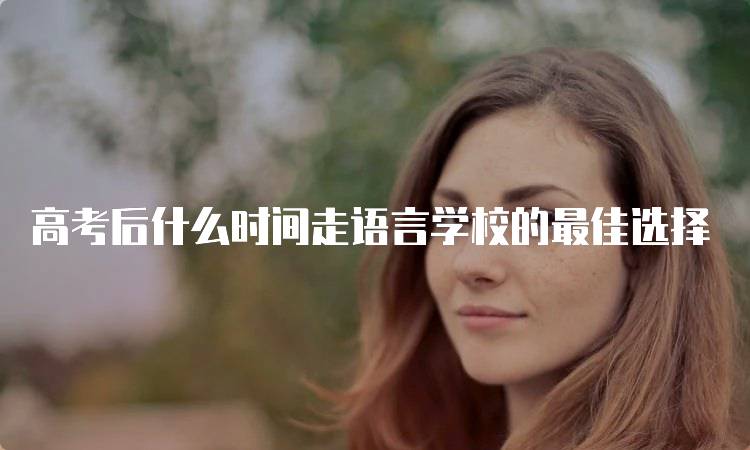 高考后什么时间走语言学校的最佳选择-妙务留学网