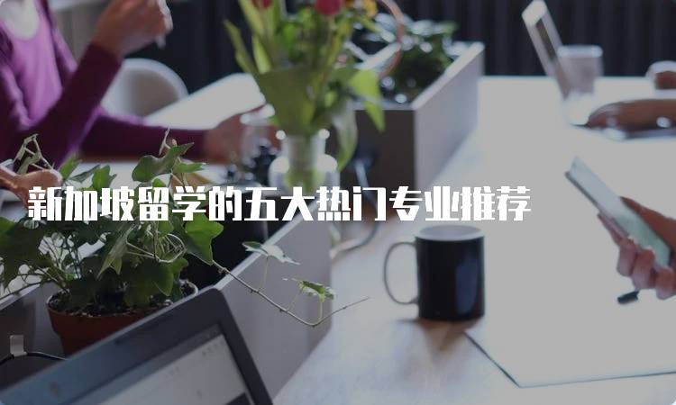 新加坡留学的五大热门专业推荐-妙务留学网