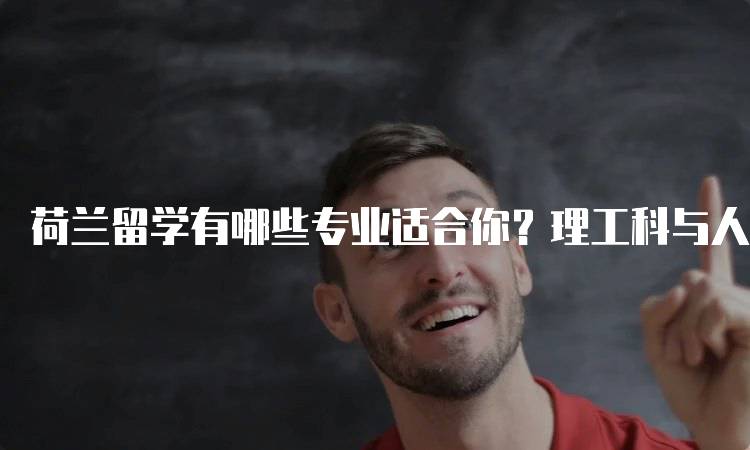 荷兰留学有哪些专业适合你？理工科与人文学科对比-妙务留学网