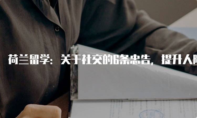 荷兰留学：关于社交的6条忠告，提升人际交往能力-妙务留学网