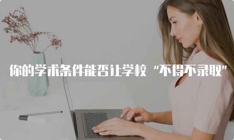 你的学术条件能否让学校“不得不录取”？关键因素分析-妙务留学网