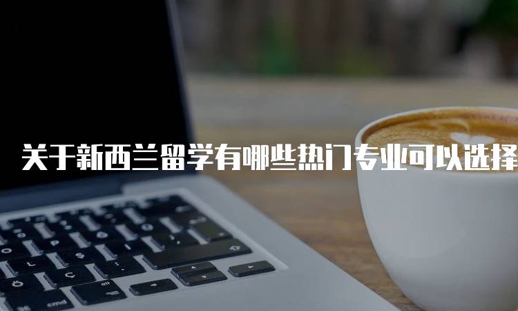 关于新西兰留学有哪些热门专业可以选择及其前景-妙务留学网