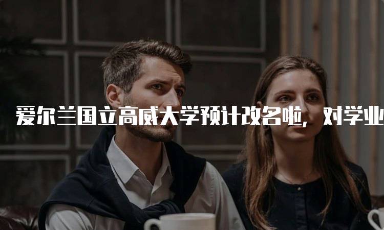 爱尔兰国立高威大学预计改名啦，对学业有何影响？-妙务留学网