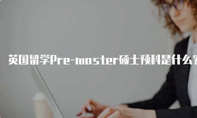 英国留学Pre-master硕士预科是什么？申请流程解析-妙务留学网