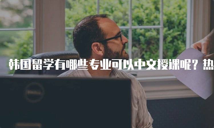 韩国留学有哪些专业可以中文授课呢？热门选择推荐-妙务留学网