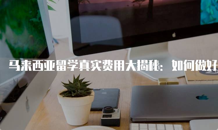 马来西亚留学真实费用大揭秘：如何做好预算规划-妙务留学网