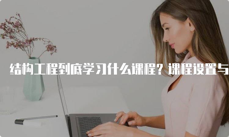 结构工程到底学习什么课程？课程设置与发展方向-妙务留学网