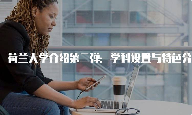 荷兰大学介绍第二弹：学科设置与特色分析-妙务留学网