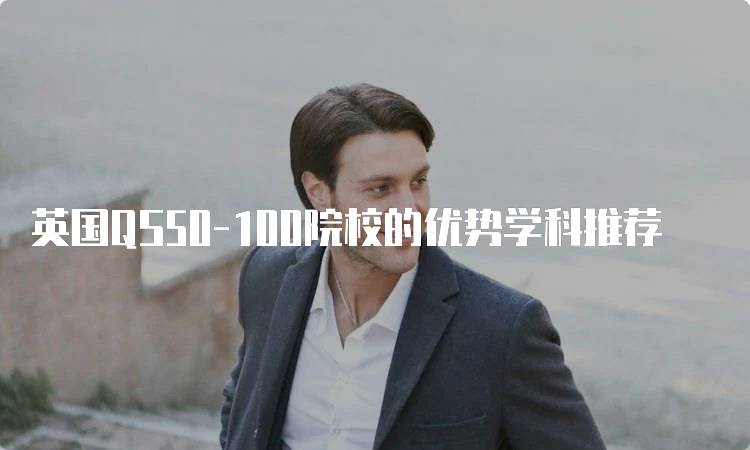 英国QS50-100院校的优势学科推荐-妙务留学网