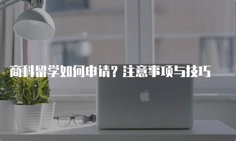 商科留学如何申请？注意事项与技巧-妙务留学网