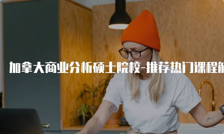 加拿大商业分析硕士院校-推荐热门课程解析-妙务留学网