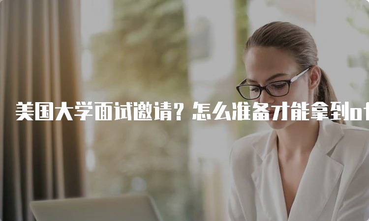 美国大学面试邀请？怎么准备才能拿到offer的关键技巧-妙务留学网