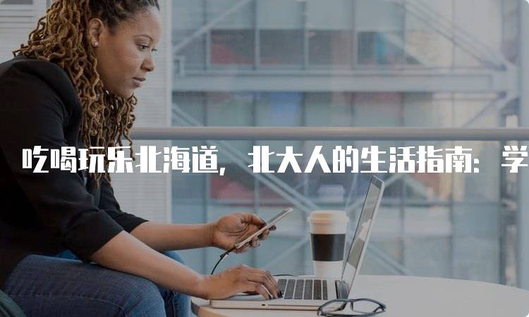 吃喝玩乐北海道，北大人的生活指南：学生必去的景点推荐-妙务留学网