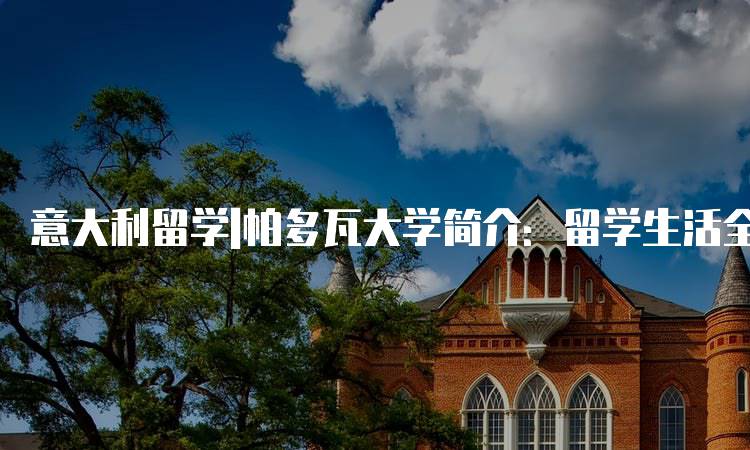 意大利留学|帕多瓦大学简介：留学生活全解析-妙务留学网