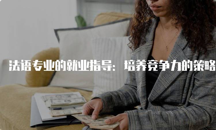 法语专业的就业指导：培养竞争力的策略-妙务留学网