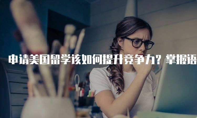 申请美国留学该如何提升竞争力？掌握语言能力技巧-妙务留学网