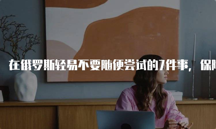 在俄罗斯轻易不要随便尝试的7件事，保障安全第一-妙务留学网