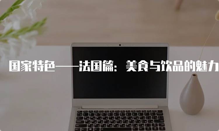 国家特色——法国篇：美食与饮品的魅力-妙务留学网