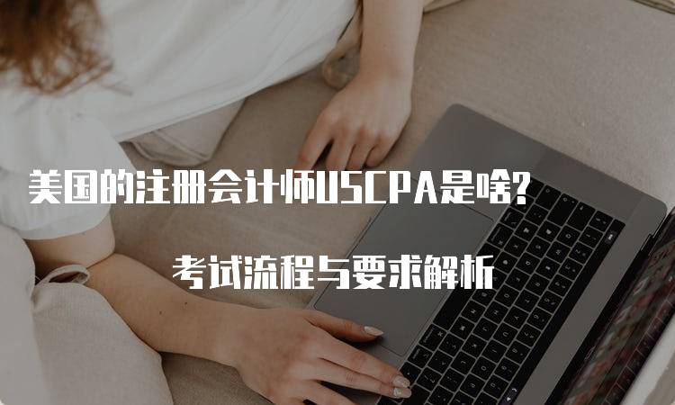 美国的注册会计师USCPA是啥? 考试流程与要求解析-妙务留学网