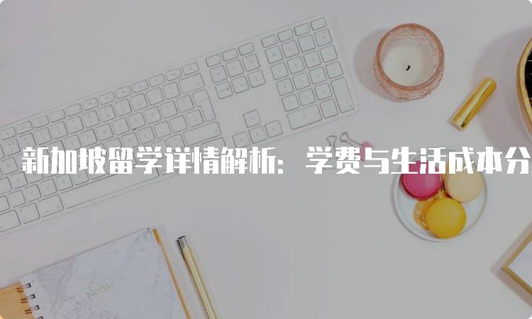 新加坡留学详情解析：学费与生活成本分析-妙务留学网