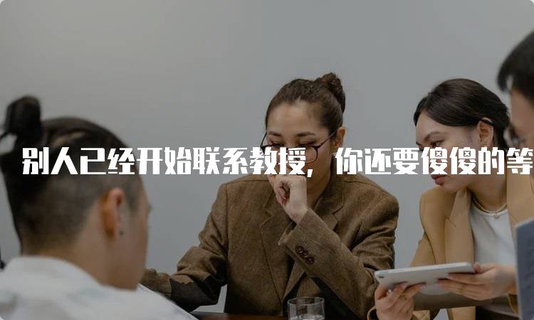 别人已经开始联系教授，你还要傻傻的等？如何主动出击-妙务留学网