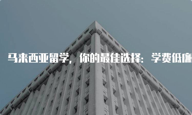 马来西亚留学，你的最佳选择：学费低廉与生活便利-妙务留学网