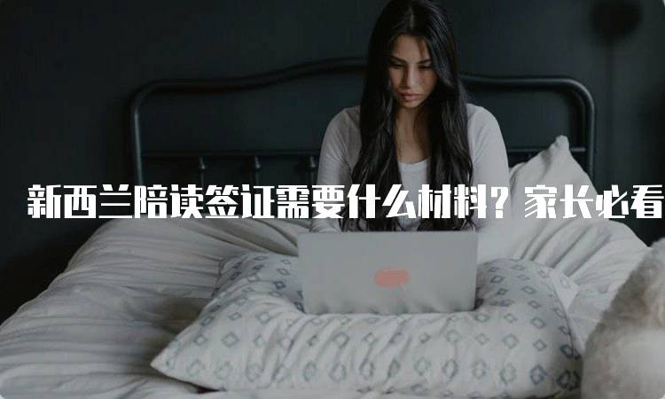 新西兰陪读签证需要什么材料？家长必看指南-妙务留学网