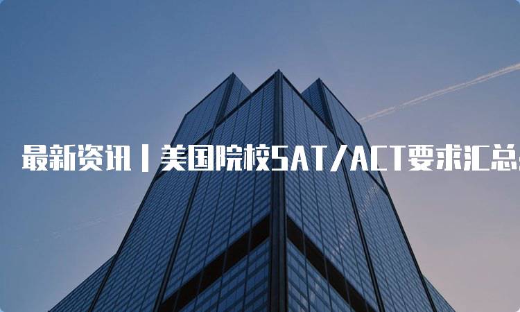 最新资讯｜美国院校SAT/ACT要求汇总：各校政策对比-妙务留学网