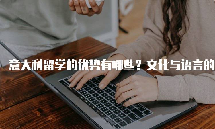 意大利留学的优势有哪些？文化与语言的魅力-妙务留学网