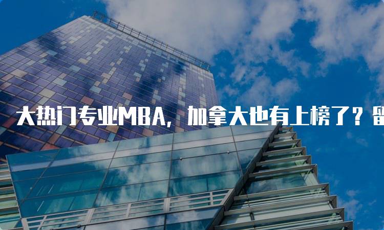 大热门专业MBA，加拿大也有上榜了？留学选择指南-妙务留学网