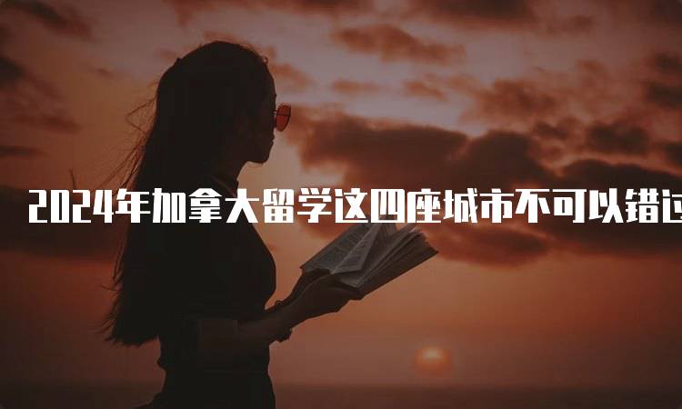 2024年加拿大留学这四座城市不可以错过的优势-妙务留学网