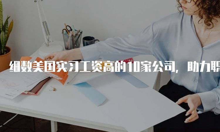 细数美国实习工资高的10家公司，助力职业发展-妙务留学网