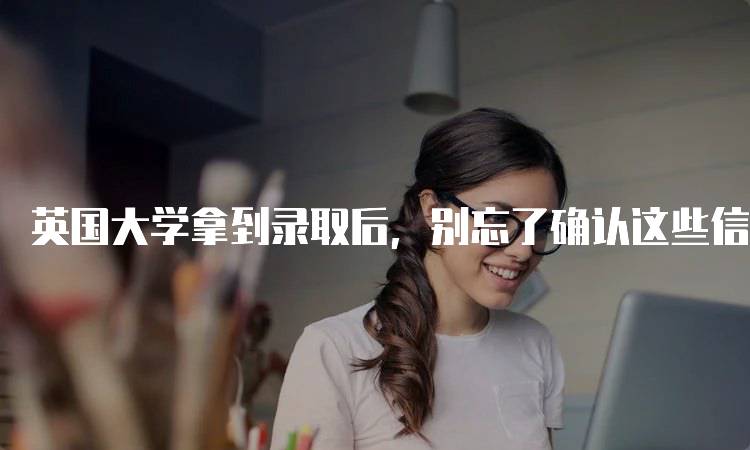 英国大学拿到录取后，别忘了确认这些信息！注意签证申请-妙务留学网