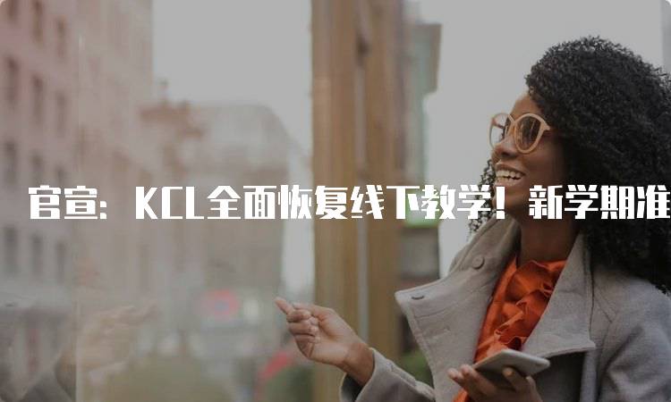 官宣：KCL全面恢复线下教学！新学期准备指南-妙务留学网