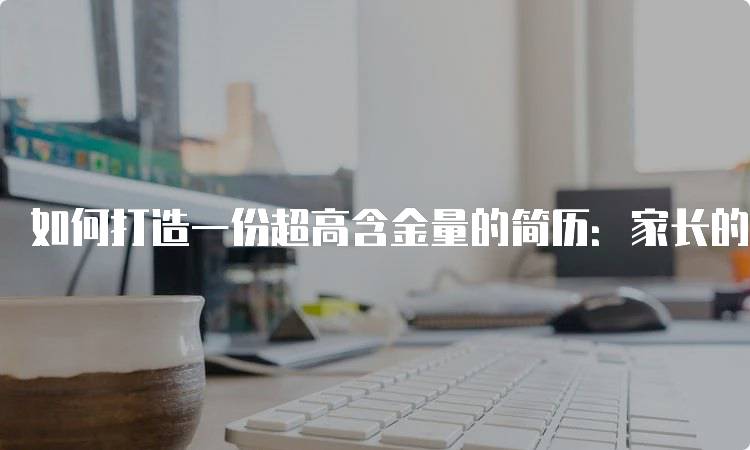 如何打造一份超高含金量的简历：家长的建议-妙务留学网