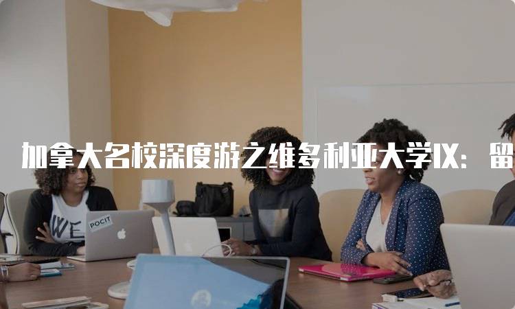 加拿大名校深度游之维多利亚大学Ⅸ：留学生活真实体验-妙务留学网