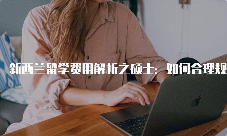 新西兰留学费用解析之硕士：如何合理规划预算-妙务留学网