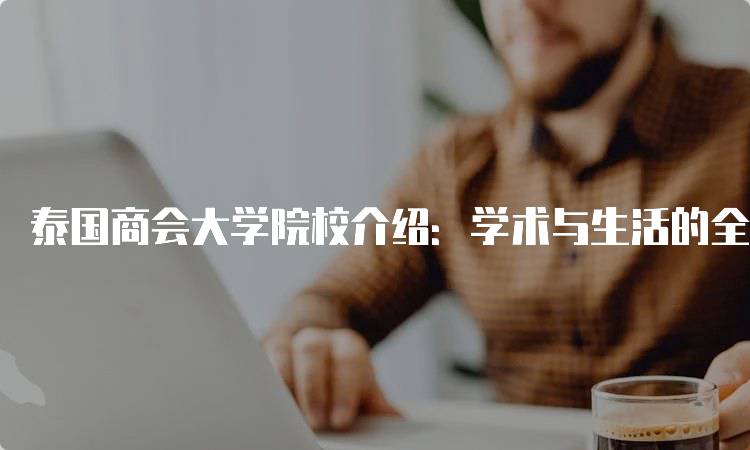 泰国商会大学院校介绍：学术与生活的全面指南-妙务留学网