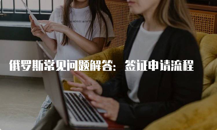俄罗斯常见问题解答：签证申请流程-妙务留学网