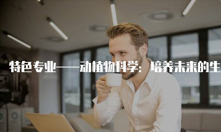 特色专业——动植物科学：培养未来的生态专家-妙务留学网