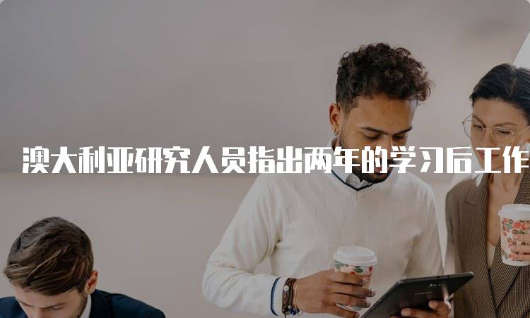 澳大利亚研究人员指出两年的学习后工作签证“时”，家长应关注的政策变化-妙务留学网