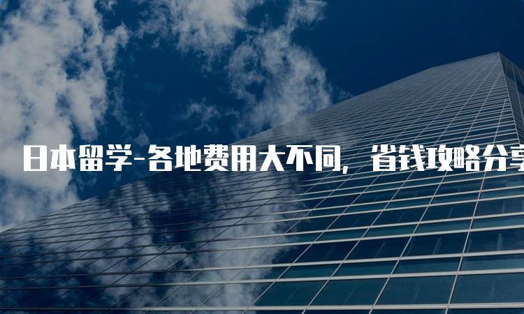 日本留学-各地费用大不同，省钱攻略分享-妙务留学网