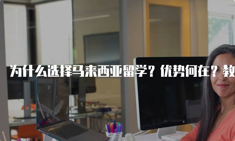 为什么选择马来西亚留学？优势何在？教育质量与费用对比-妙务留学网