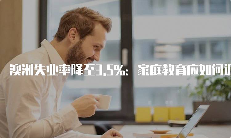 澳洲失业率降至3.5%：家庭教育应如何调整-妙务留学网