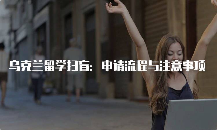 乌克兰留学扫盲：申请流程与注意事项-妙务留学网