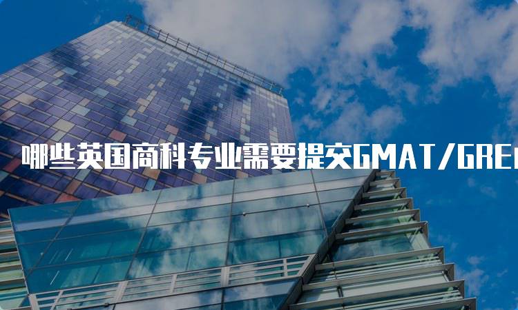 哪些英国商科专业需要提交GMAT/GRE成绩解析-妙务留学网