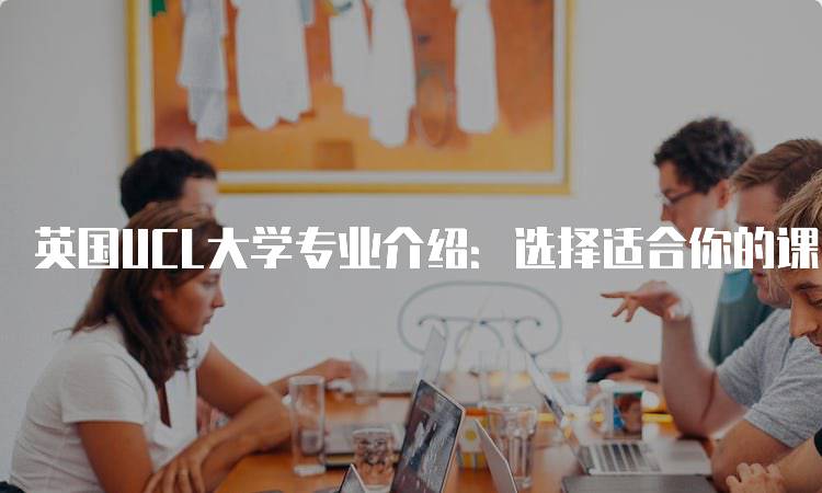 英国UCL大学专业介绍：选择适合你的课程-妙务留学网
